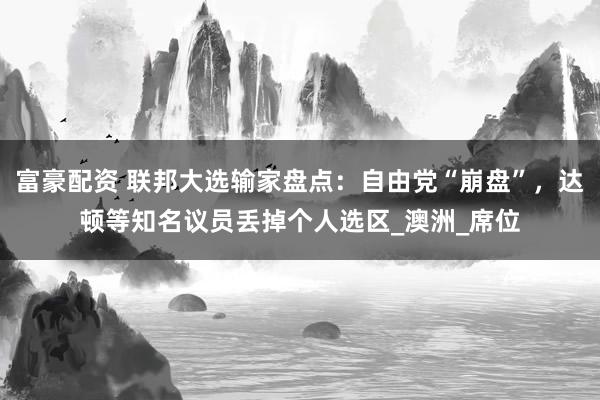 富豪配资 联邦大选输家盘点：自由党“崩盘”，达顿等知名议员丢掉个人选区_澳洲_席位