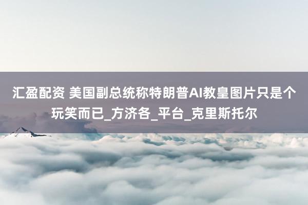 汇盈配资 美国副总统称特朗普AI教皇图片只是个玩笑而已_方济各_平台_克里斯托尔