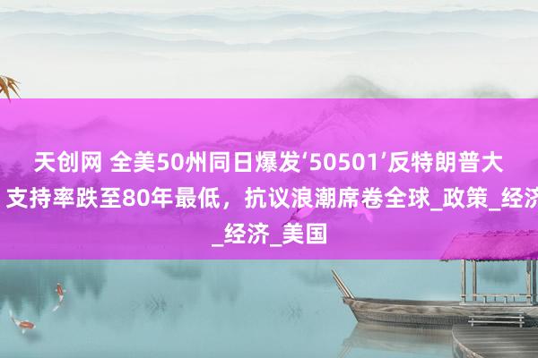 天创网 全美50州同日爆发‘50501’反特朗普大游行，支持率跌至80年最低，抗议浪潮席卷全球_政策_经济_美国