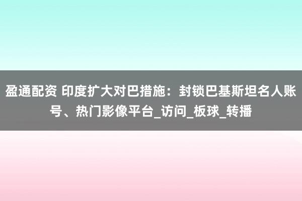 盈通配资 印度扩大对巴措施：封锁巴基斯坦名人账号、热门影像平台_访问_板球_转播