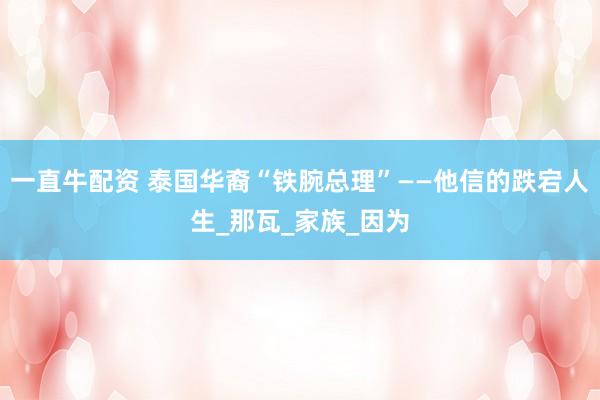 一直牛配资 泰国华裔“铁腕总理”——他信的跌宕人生_那瓦_家族_因为