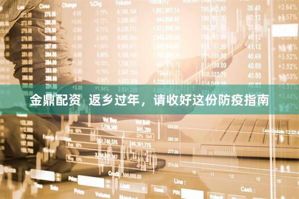 金鼎配资  返乡过年，请收好这份防疫指南