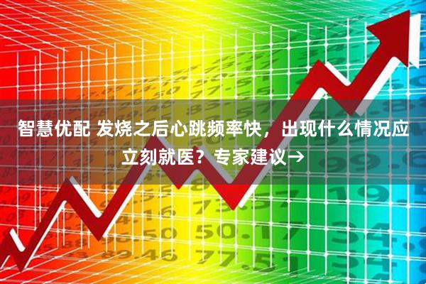智慧优配 发烧之后心跳频率快，出现什么情况应立刻就医？专家建议→