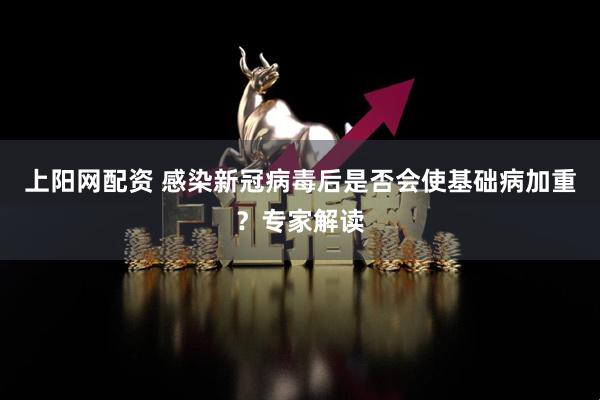 上阳网配资 感染新冠病毒后是否会使基础病加重？专家解读