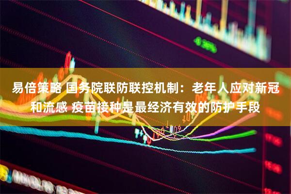 易倍策略 国务院联防联控机制：老年人应对新冠和流感 疫苗接种是最经济有效的防护手段