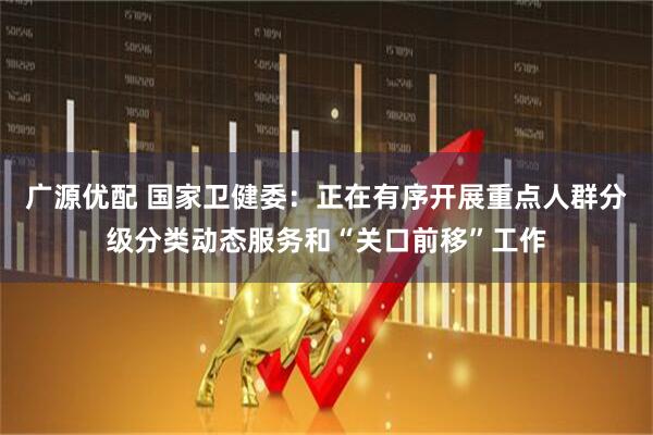 广源优配 国家卫健委：正在有序开展重点人群分级分类动态服务和“关口前移”工作