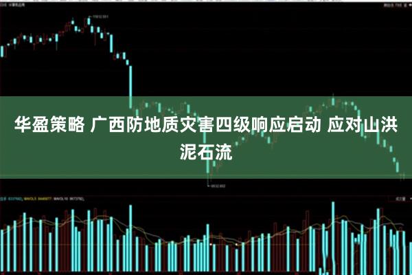 华盈策略 广西防地质灾害四级响应启动 应对山洪泥石流