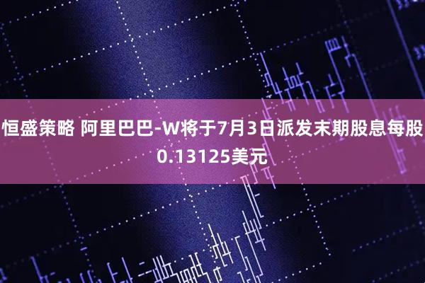 恒盛策略 阿里巴巴-W将于7月3日派发末期股息每股0.13125美元