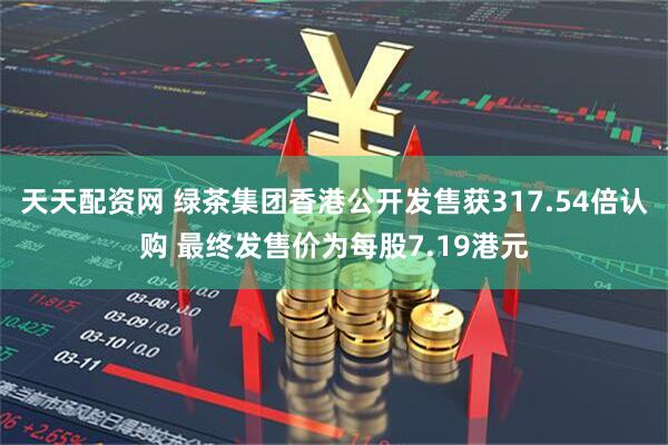 天天配资网 绿茶集团香港公开发售获317.54倍认购 最终发售价为每股7.19港元