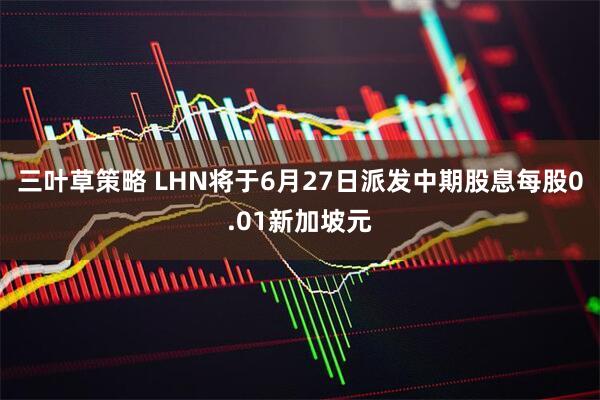 三叶草策略 LHN将于6月27日派发中期股息每股0.01新加坡元