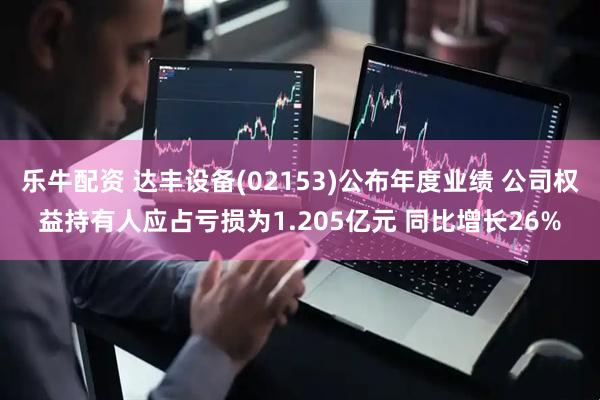乐牛配资 达丰设备(02153)公布年度业绩 公司权益持有人应占亏损为1.205亿元 同比增长26%
