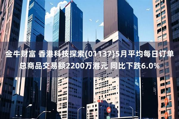 金牛财富 香港科技探索(01137)5月平均每日订单总商品交易额2200万港元 同比下跌6.0%