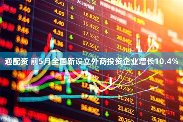 通配资 前5月全国新设立外商投资企业增长10.4%