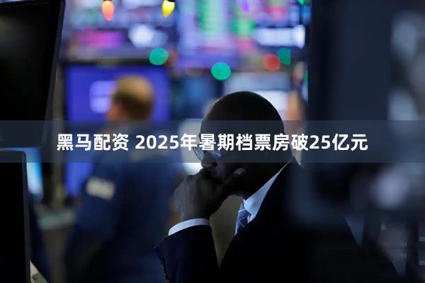 黑马配资 2025年暑期档票房破25亿元