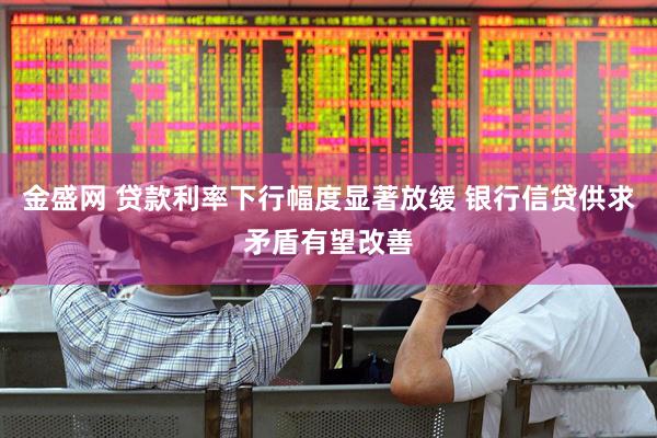 金盛网 贷款利率下行幅度显著放缓 银行信贷供求矛盾有望改善