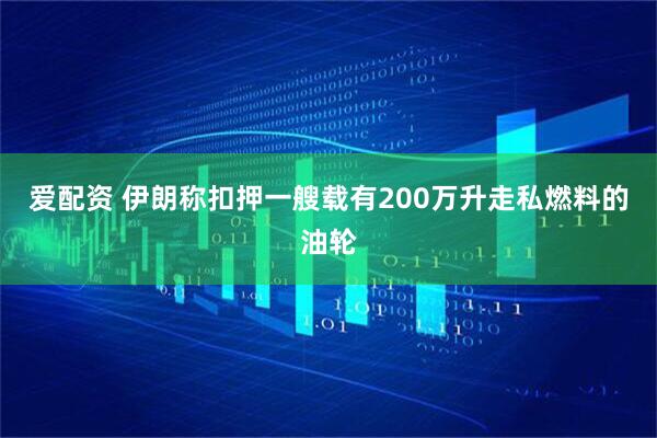 爱配资 伊朗称扣押一艘载有200万升走私燃料的油轮