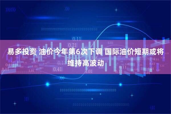 易多投资 油价今年第6次下调 国际油价短期或将维持高波动