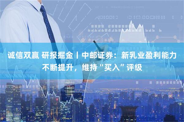 诚信双赢 研报掘金丨中邮证券：新乳业盈利能力不断提升，维持“买入”评级