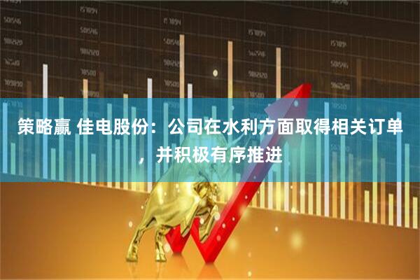 策略赢 佳电股份：公司在水利方面取得相关订单，并积极有序推进