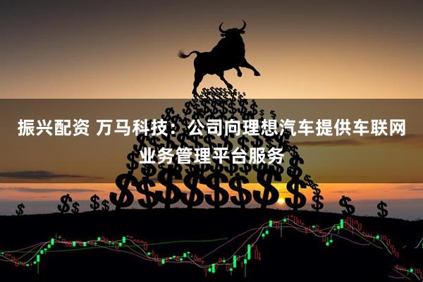 振兴配资 万马科技：公司向理想汽车提供车联网业务管理平台服务