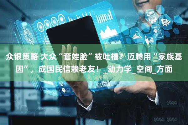 众银策略 大众“套娃脸”被吐槽？迈腾用“家族基因”，成国民信赖老友！_动力学_空间_方面