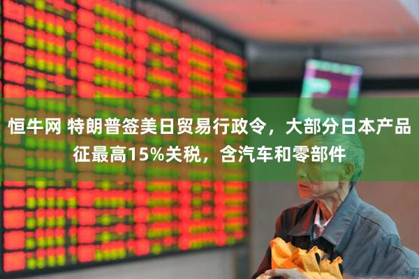 恒牛网 特朗普签美日贸易行政令，大部分日本产品征最高15%关税，含汽车和零部件