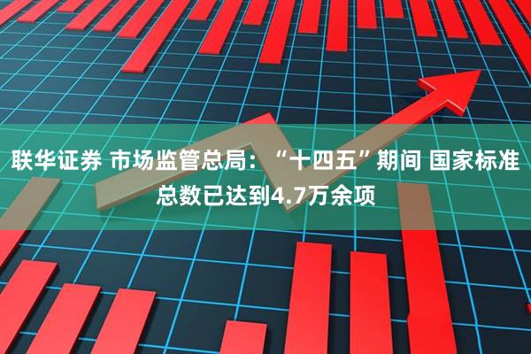 联华证券 市场监管总局：“十四五”期间 国家标准总数已达到4.7万余项