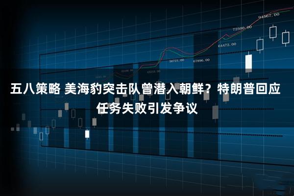 五八策略 美海豹突击队曾潜入朝鲜？特朗普回应 任务失败引发争议