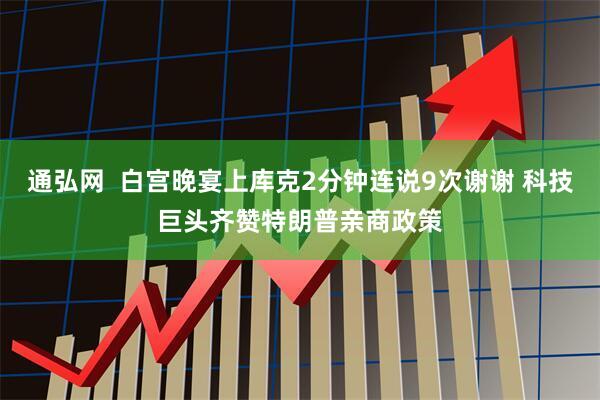 通弘网 白宫晚宴上库克2分钟连说9次谢谢 科技巨头齐赞特朗普亲商政策