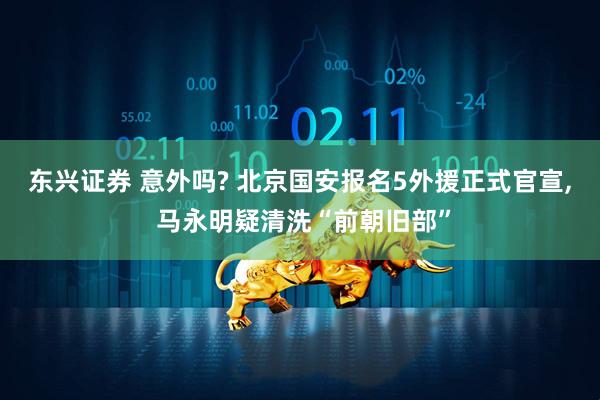 东兴证券 意外吗? 北京国安报名5外援正式官宣, 马永明疑清洗“前朝旧部”