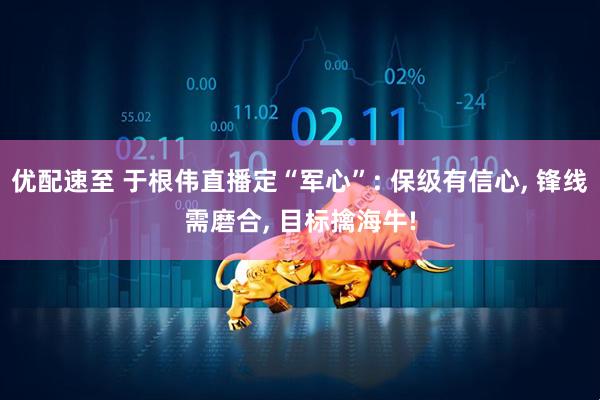 优配速至 于根伟直播定“军心”: 保级有信心, 锋线需磨合, 目标擒海牛!