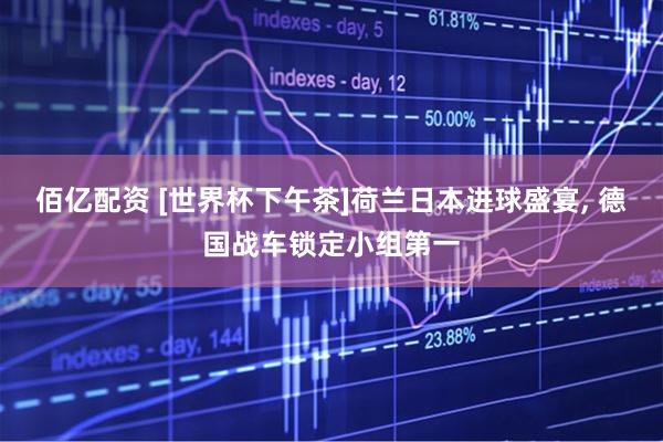 佰亿配资 [世界杯下午茶]荷兰日本进球盛宴, 德国战车锁定小组第一