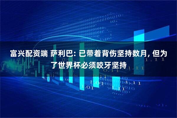 富兴配资端 萨利巴: 已带着背伤坚持数月, 但为了世界杯必须咬牙坚持