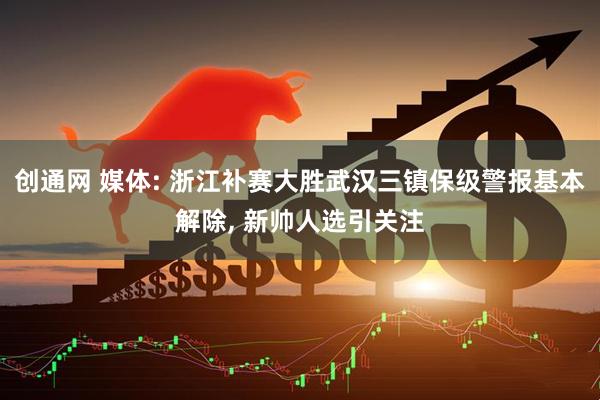 创通网 媒体: 浙江补赛大胜武汉三镇保级警报基本解除, 新帅人选引关注