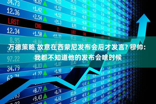 万德策略 故意在西蒙尼发布会后才发言? 穆帅: 我都不知道他的发布会啥时候